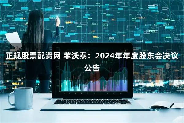 正规股票配资网 菲沃泰：2024年年度股东会决议公告