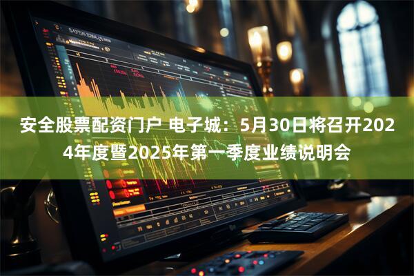 安全股票配资门户 电子城：5月30日将召开2024年度暨2025年第一季度业绩说明会