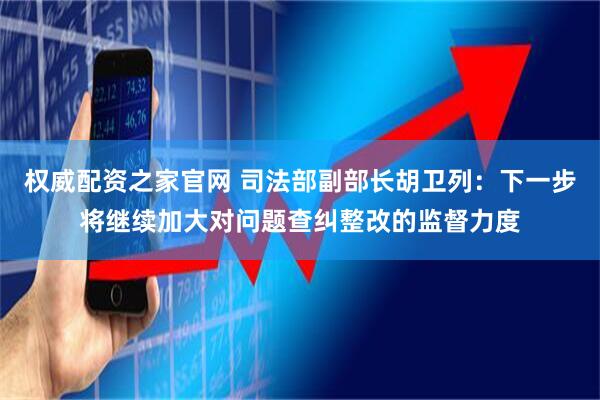 权威配资之家官网 司法部副部长胡卫列：下一步将继续加大对问题查纠整改的监督力度