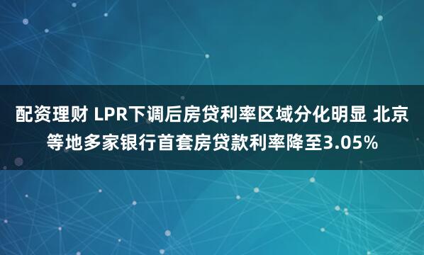 配资理财 LPR下调后房贷利率区域分化明显 北京等地多家银行首套房贷款利率降至3.05%