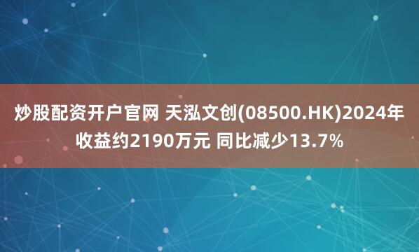 炒股配资开户官网 天泓文创(08500.HK)2024年收益约2190万元 同比减少13.7%