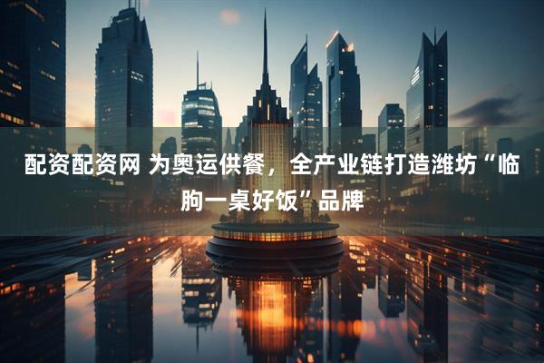 配资配资网 为奥运供餐，全产业链打造潍坊“临朐一桌好饭”品牌
