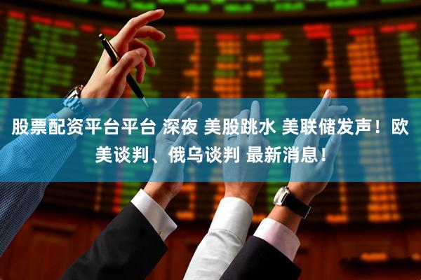 股票配资平台平台 深夜 美股跳水 美联储发声！欧美谈判、俄乌谈判 最新消息！
