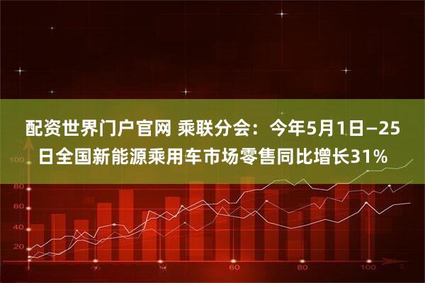配资世界门户官网 乘联分会：今年5月1日—25日全国新能源乘用车市场零售同比增长31%
