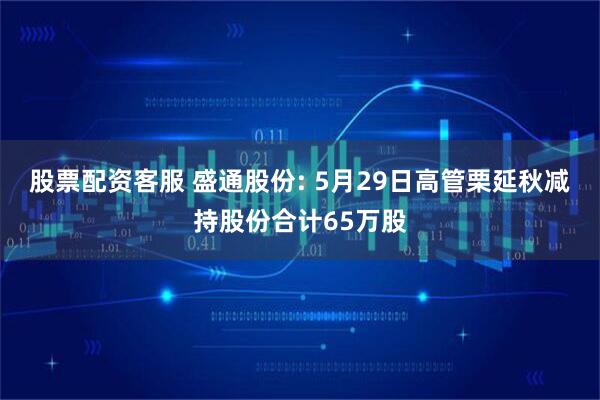 股票配资客服 盛通股份: 5月29日高管栗延秋减持股份合计65万股