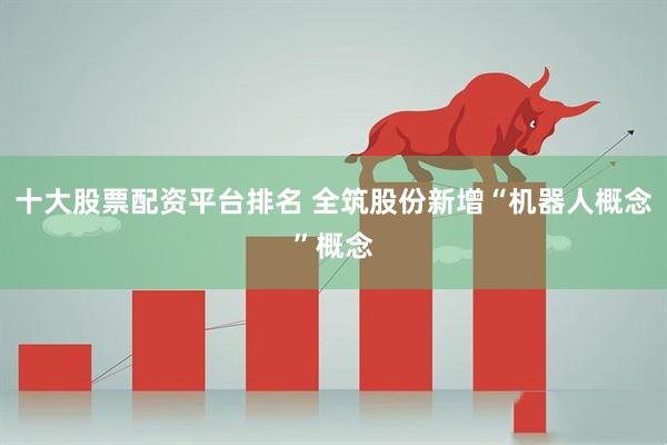 十大股票配资平台排名 全筑股份新增“机器人概念”概念