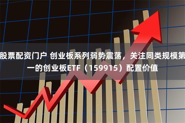 股票配资门户 创业板系列弱势震荡，关注同类规模第一的创业板ETF（159915）配置价值