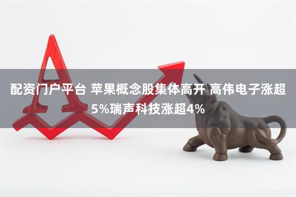 配资门户平台 苹果概念股集体高开 高伟电子涨超5%瑞声科技涨超4%