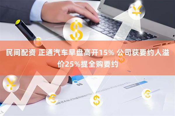 民间配资 正通汽车早盘高开15% 公司获要约人溢价25%提全购要约