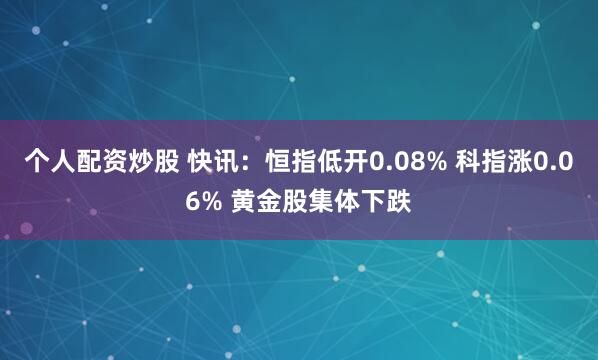 个人配资炒股 快讯：恒指低开0.08% 科指涨0.06% 黄金股集体下跌