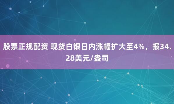 股票正规配资 现货白银日内涨幅扩大至4%，报34.28美元/盎司