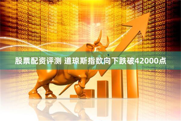 股票配资评测 道琼斯指数向下跌破42000点
