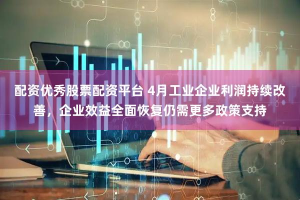 配资优秀股票配资平台 4月工业企业利润持续改善，企业效益全面恢复仍需更多政策支持