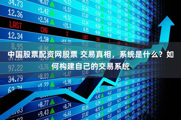 中国股票配资网股票 交易真相，系统是什么？如何构建自己的交易系统