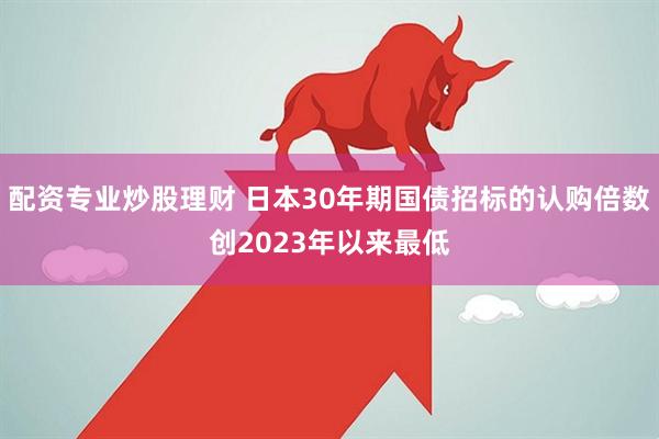 配资专业炒股理财 日本30年期国债招标的认购倍数创2023年以来最低
