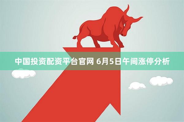 中国投资配资平台官网 6月5日午间涨停分析