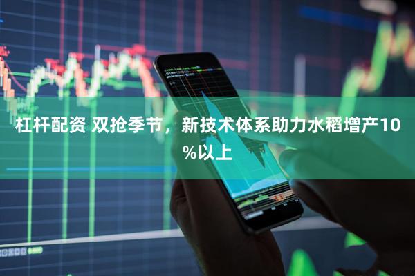 杠杆配资 双抢季节，新技术体系助力水稻增产10%以上