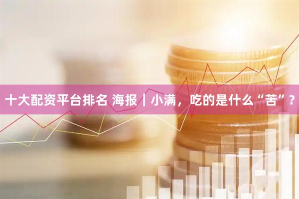 十大配资平台排名 海报｜小满，吃的是什么“苦”？
