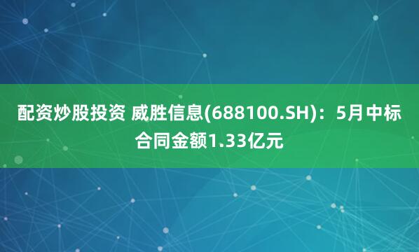 配资炒股投资 威胜信息(688100.SH)：5月中标合同金额1.33亿元