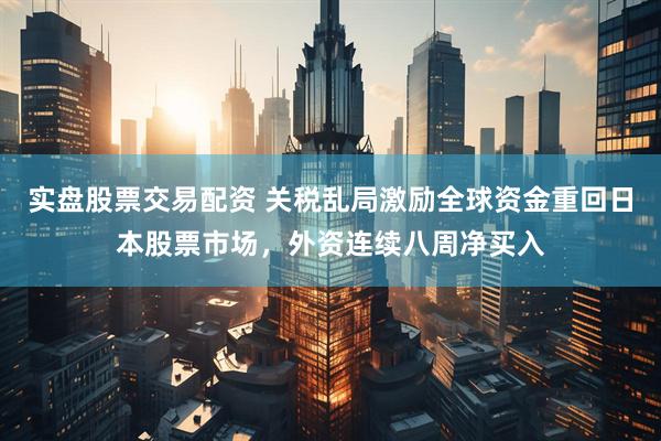 实盘股票交易配资 关税乱局激励全球资金重回日本股票市场，外资连续八周净买入