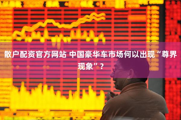 散户配资官方网站 中国豪华车市场何以出现“尊界现象”？