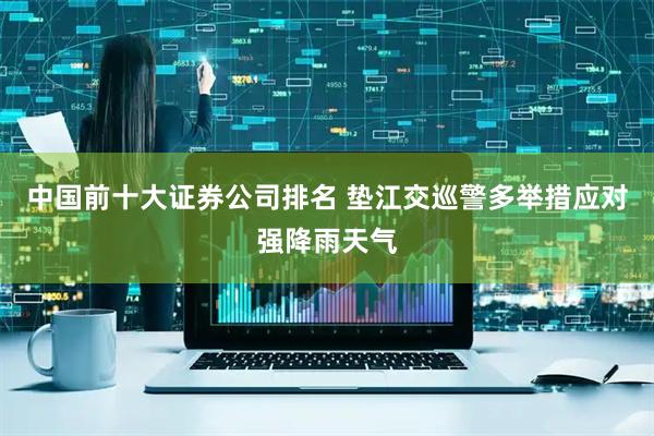 中国前十大证券公司排名 垫江交巡警多举措应对强降雨天气