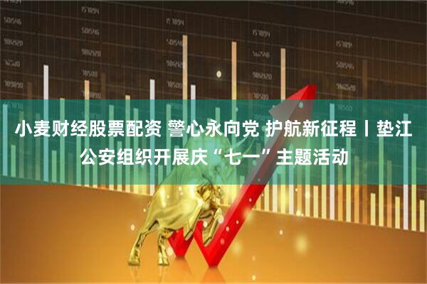 小麦财经股票配资 警心永向党 护航新征程丨垫江公安组织开展庆“七一”主题活动