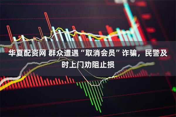 华夏配资网 群众遭遇“取消会员”诈骗，民警及时上门劝阻止损