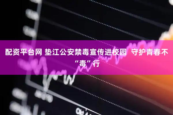 配资平台网 垫江公安禁毒宣传进校园  守护青春不“毒”行