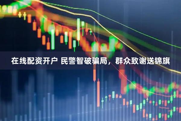 在线配资开户 民警智破骗局，群众致谢送锦旗