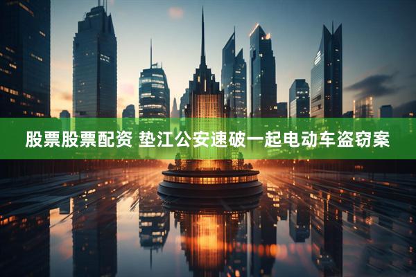 股票股票配资 垫江公安速破一起电动车盗窃案