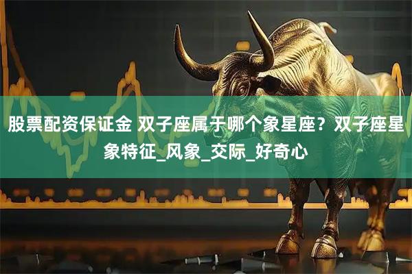 股票配资保证金 双子座属于哪个象星座？双子座星象特征_风象_交际_好奇心