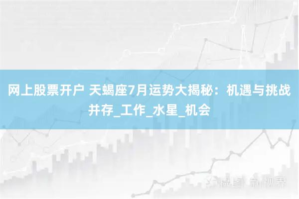 网上股票开户 天蝎座7月运势大揭秘：机遇与挑战并存_工作_水星_机会