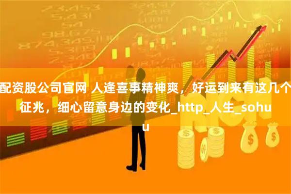 配资股公司官网 人逢喜事精神爽，好运到来有这几个征兆，细心留意身边的变化_http_人生_sohu