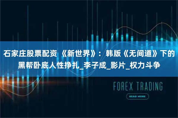 石家庄股票配资 《新世界》：韩版《无间道》下的黑帮卧底人性挣扎_李子成_影片_权力斗争