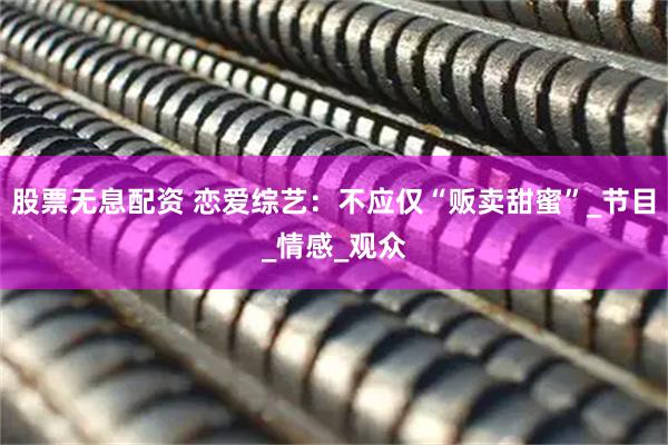 股票无息配资 恋爱综艺：不应仅“贩卖甜蜜”_节目_情感_观众