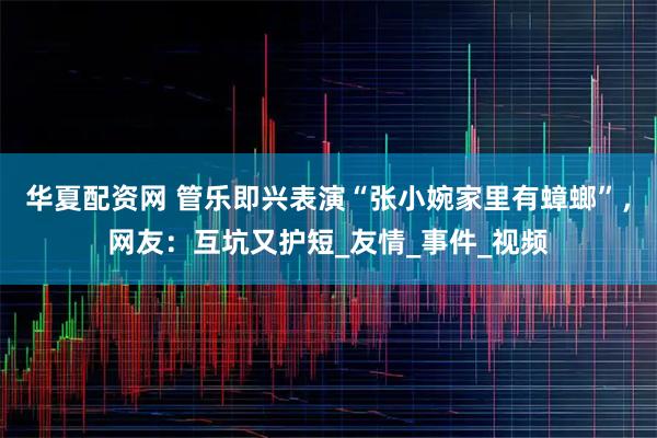 华夏配资网 管乐即兴表演“张小婉家里有蟑螂”，网友：互坑又护短_友情_事件_视频