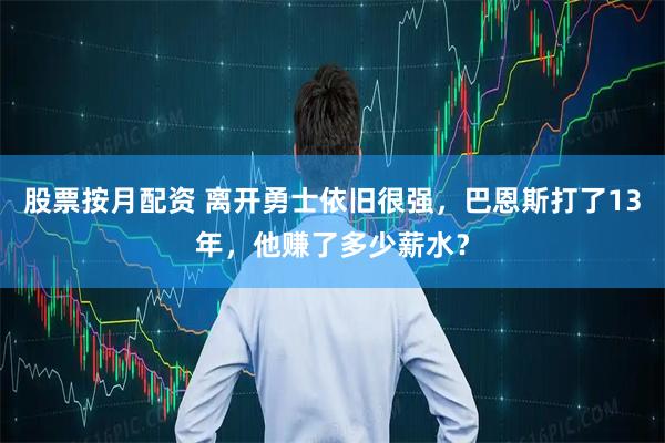 股票按月配资 离开勇士依旧很强，巴恩斯打了13年，他赚了多少薪水？
