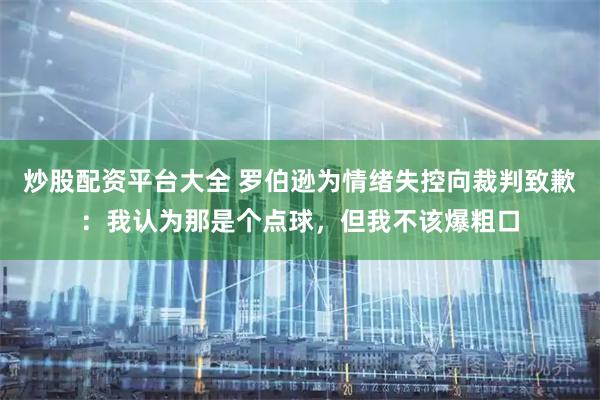 炒股配资平台大全 罗伯逊为情绪失控向裁判致歉：我认为那是个点球，但我不该爆粗口