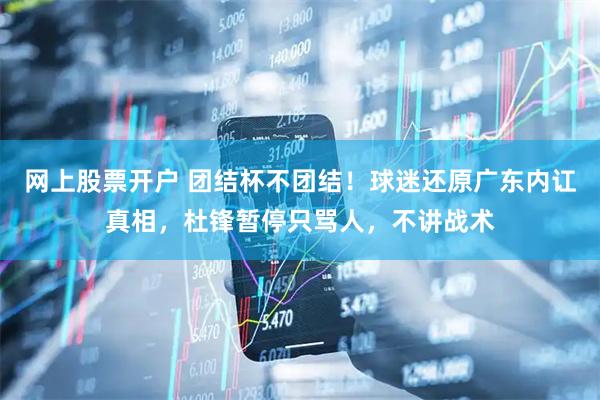 网上股票开户 团结杯不团结！球迷还原广东内讧真相，杜锋暂停只骂人，不讲战术