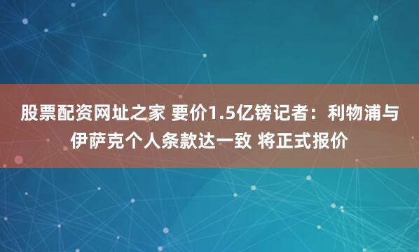 股票配资网址之家 要价1.5亿镑记者：利物浦与伊萨克个人条款达一致 将正式报价