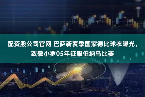 配资股公司官网 巴萨新赛季国家德比球衣曝光，致敬小罗05年征服伯纳乌比赛