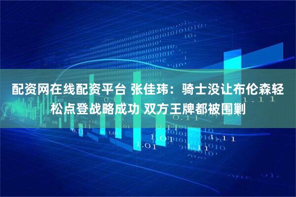 配资网在线配资平台 张佳玮：骑士没让布伦森轻松点登战略成功 双方王牌都被围剿