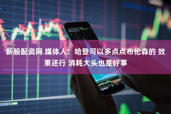 新股配资网 媒体人：哈登可以多点点布伦森的 效果还行 消耗大头也是好事