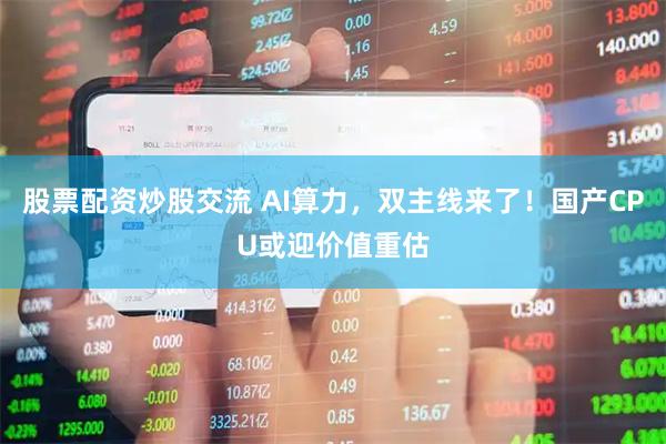 股票配资炒股交流 AI算力，双主线来了！国产CPU或迎价值重估