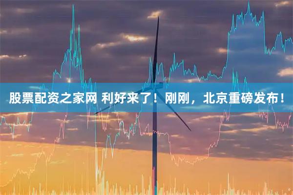 股票配资之家网 利好来了！刚刚，北京重磅发布！