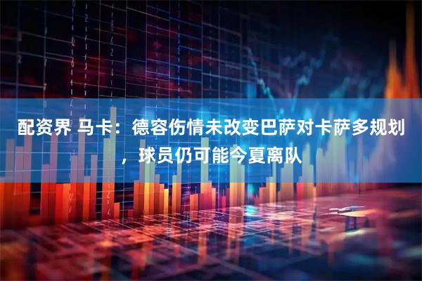 配资界 马卡：德容伤情未改变巴萨对卡萨多规划，球员仍可能今夏离队