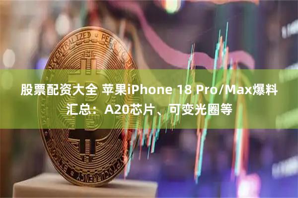 股票配资大全 苹果iPhone 18 Pro/Max爆料汇总：A20芯片、可变光圈等