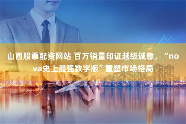 山西股票配资网站 百万销量印证越级诚意，“nova史上最强数字版”重塑市场格局