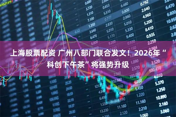 上海股票配资 广州八部门联合发文！2026年“科创下午茶”将强势升级